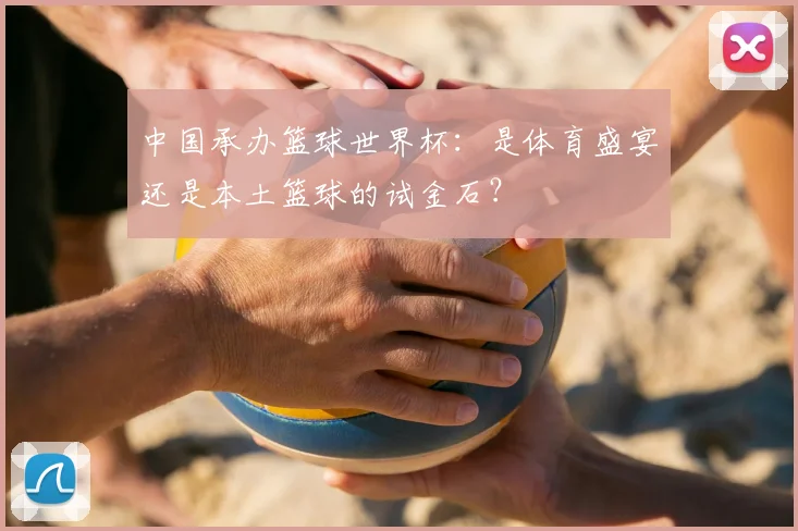 中国承办篮球世界杯：是体育盛宴还是本土篮球的试金石？