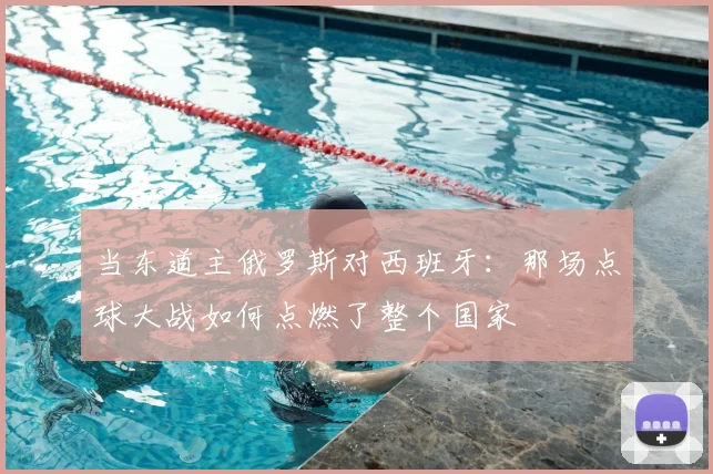 当东道主俄罗斯对西班牙：那场点球大战如何点燃了整个国家