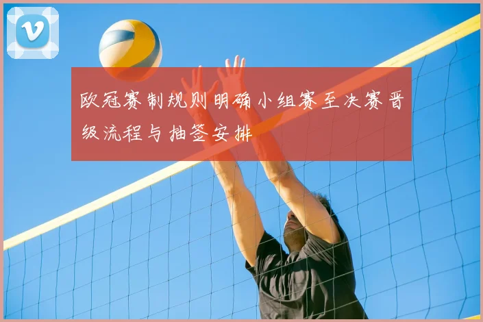 欧冠赛制规则明确小组赛至决赛晋级流程与抽签安排