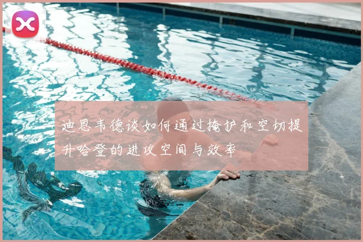 迪恩韦德谈如何通过掩护和空切提升哈登的进攻空间与效率