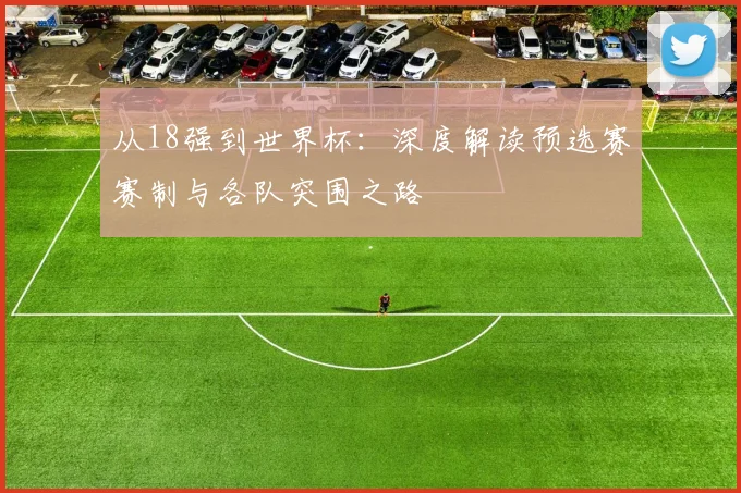 从18强到世界杯：深度解读预选赛赛制与各队突围之路