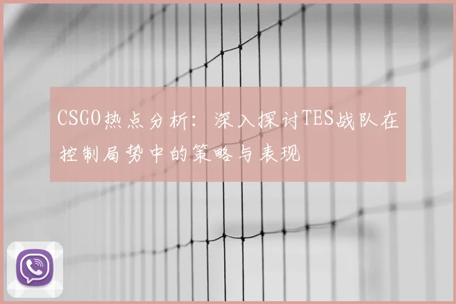 CSGO热点分析：深入探讨TES战队在控制局势中的策略与表现