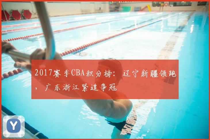 2017赛季CBA积分榜：辽宁新疆领跑，广东浙江紧追争冠