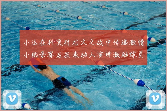 小法在科莫对尤文之战中传递激情小纸条赛后发表动人演讲激励球员士气