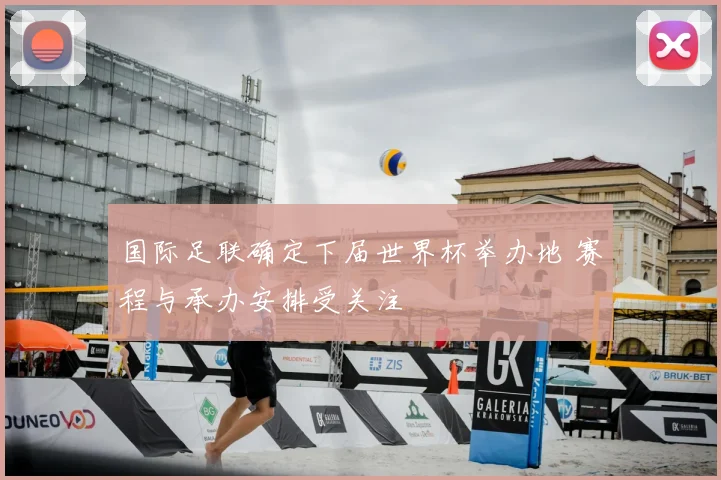 国际足联确定下届世界杯举办地 赛程与承办安排受关注