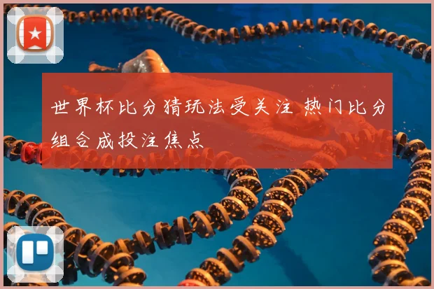 世界杯比分猜玩法受关注 热门比分组合成投注焦点