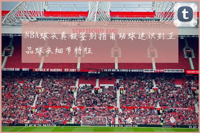NBA球衣真假鉴别指南助球迷识别正品球衣细节特征