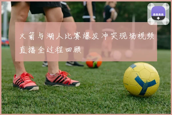 火箭与湖人比赛爆发冲突现场视频直播全过程回顾
