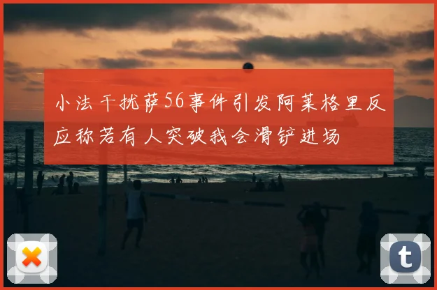 小法干扰萨56事件引发阿莱格里反应称若有人突破我会滑铲进场