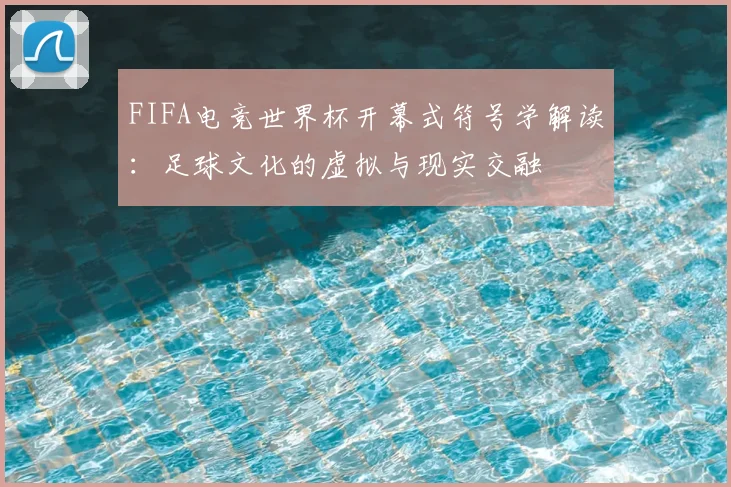 FIFA电竞世界杯开幕式符号学解读：足球文化的虚拟与现实交融