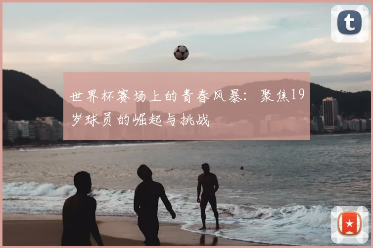 世界杯赛场上的青春风暴：聚焦19岁球员的崛起与挑战