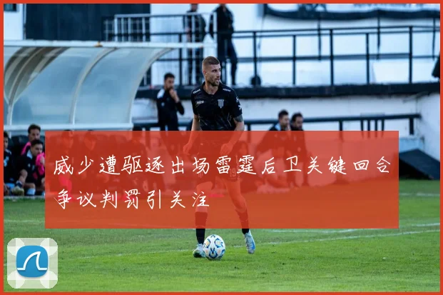 威少遭驱逐出场雷霆后卫关键回合争议判罚引关注