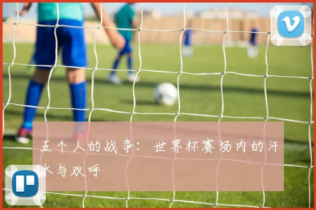 五个人的战争：世界杯赛场内的汗水与欢呼