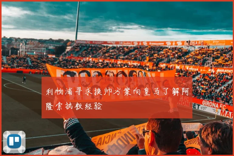 利物浦寻求换帅方案向皇马了解阿隆索执教经验