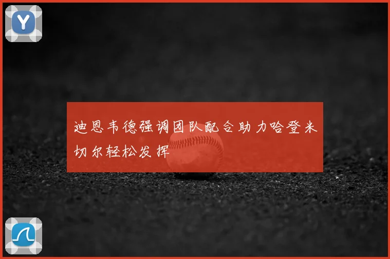 迪恩韦德强调团队配合助力哈登米切尔轻松发挥