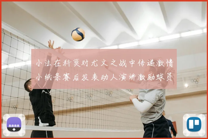小法在科莫对尤文之战中传递激情小纸条赛后发表动人演讲激励球员士气