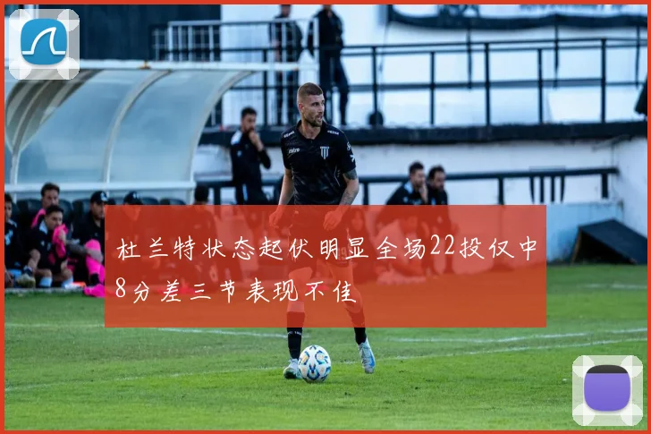 杜兰特状态起伏明显全场22投仅中8分差三节表现不佳