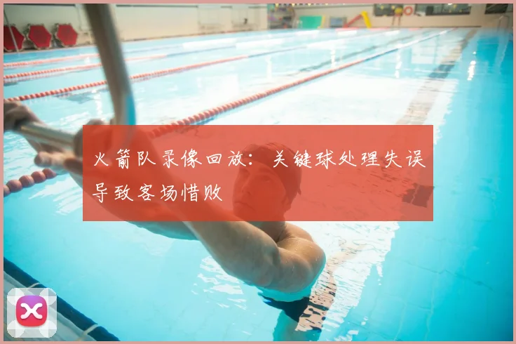火箭队录像回放：关键球处理失误导致客场惜败