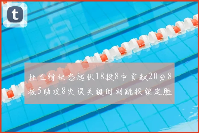 杜兰特状态起伏18投8中贡献20分8板5助攻8失误关键时刻跳投锁定胜局
