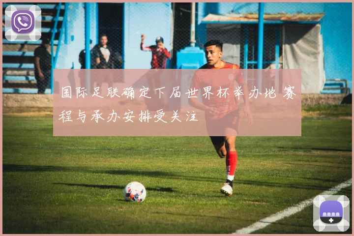 国际足联确定下届世界杯举办地 赛程与承办安排受关注