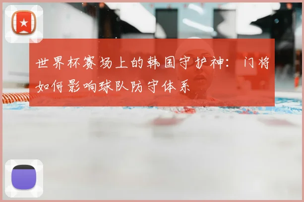 世界杯赛场上的韩国守护神：门将如何影响球队防守体系