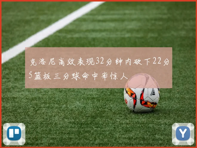 克洛尼高效表现32分钟内砍下22分5篮板三分球命中率惊人