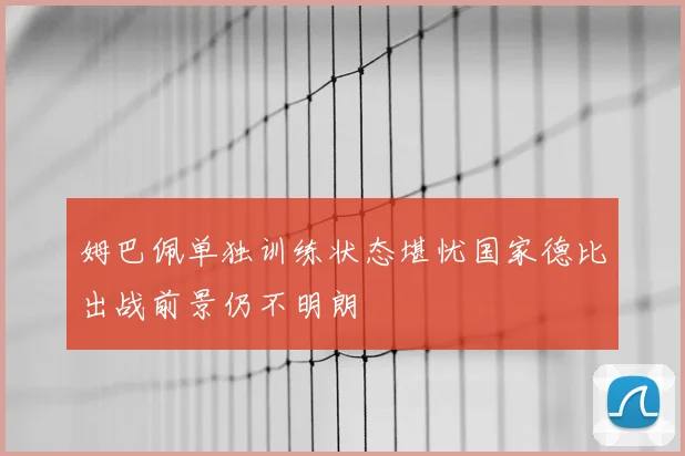 姆巴佩单独训练状态堪忧国家德比出战前景仍不明朗