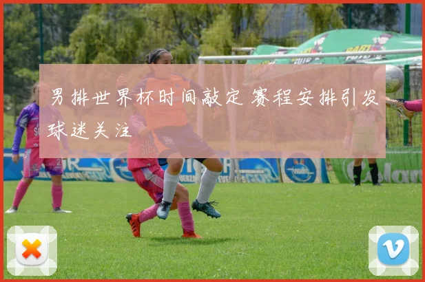男排世界杯时间敲定 赛程安排引发球迷关注