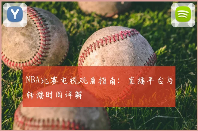 NBA比赛电视观看指南：直播平台与转播时间详解