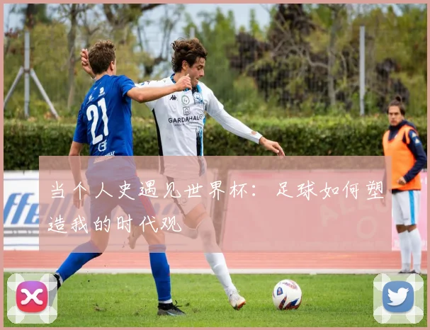 当个人史遇见世界杯：足球如何塑造我的时代观