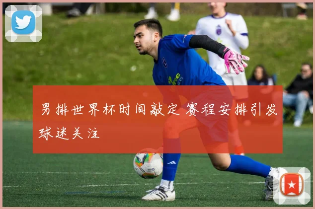 男排世界杯时间敲定 赛程安排引发球迷关注