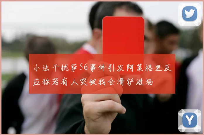 小法干扰萨56事件引发阿莱格里反应称若有人突破我会滑铲进场