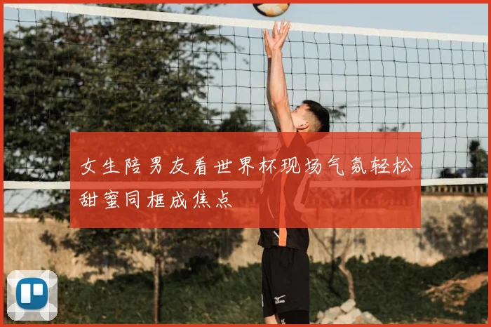 女生陪男友看世界杯现场气氛轻松甜蜜同框成焦点