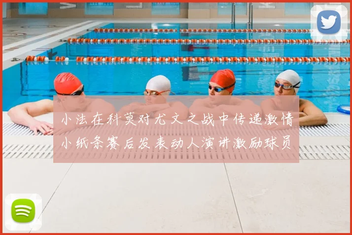 小法在科莫对尤文之战中传递激情小纸条赛后发表动人演讲激励球员士气