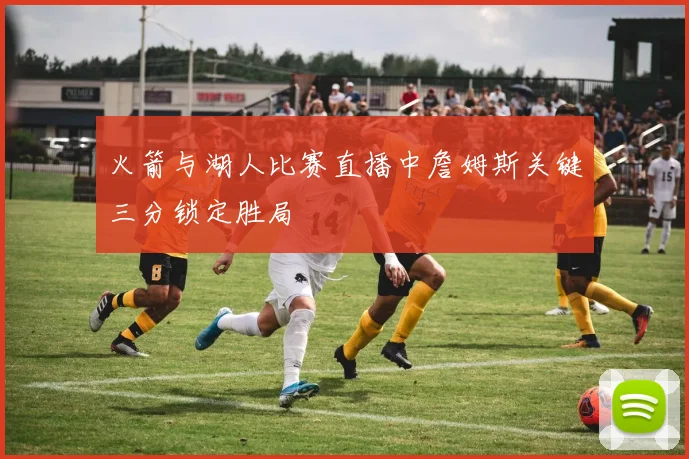 火箭与湖人比赛直播中詹姆斯关键三分锁定胜局