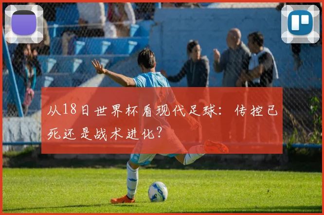从18日世界杯看现代足球：传控已死还是战术进化？